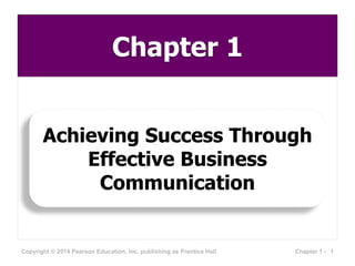 Chapter 1
Achieving Success Through
Effective Business
Communication
Copyright © 2014 Pearson Education, Inc. publishing as Prentice Hall 1Chapter 1 -
 
