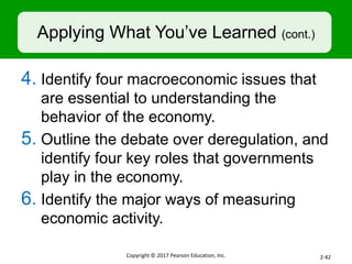 Applying What You’ve Learned (cont.)
4. Identify four macroeconomic issues that
are essential to understanding the
behavior of the economy.
5. Outline the debate over deregulation, and
identify four key roles that governments
play in the economy.
6. Identify the major ways of measuring
economic activity.
Copyright © 2017 Pearson Education, Inc. 2-42
 