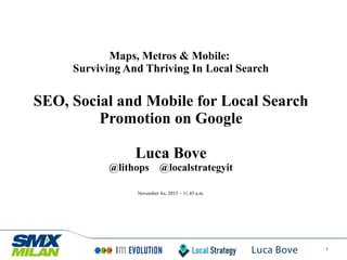 Maps, Metros & Mobile:
Surviving And Thriving In Local Search

SEO, Social and Mobile for Local Search
Promotion on Google
Luca Bove
@lithops

@localstrategyit

November 8th, 2013 – 11.45 a.m.

1

 