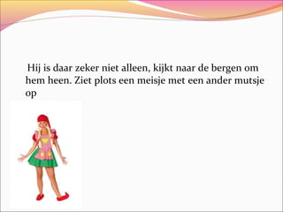 Hij is daar zeker niet alleen, kijkt naar de bergen om
hem heen. Ziet plots een meisje met een ander mutsje
op

 