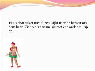 Hij is daar zeker niet alleen, kijkt naar de bergen om
hem heen. Ziet plots een meisje met een ander mutsje
op.

 