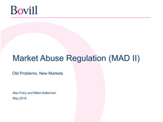 Old Problems, New Markets
Market Abuse Regulation (MAD II)
Alex Fahy and Miles Kellerman
May 2016
 