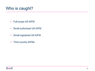 12 
Who is caught? 
•Full-scope UK AIFM 
•Small authorised UK AIFM 
•Small registered UK AIFM 
•Third country AIFMs  