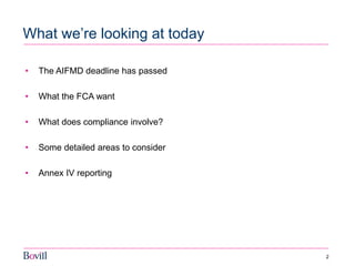 2 
What we’re looking at today 
•The AIFMD deadline has passed 
•What the FCA want 
•What does compliance involve? 
•Some detailed areas to consider 
•Annex IV reporting  