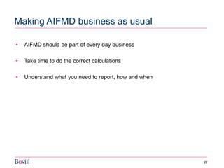22 
Making AIFMD business as usual 
•AIFMD should be part of every day business 
•Take time to do the correct calculations 
•Understand what you need to report, how and when  