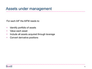 9 
Assets under management 
For each AIF the AIFM needs to: 
•Identify portfolio of assets 
•Value each asset 
•Include all assets acquired through leverage 
•Convert derivative positions 
 