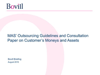 MAS’ Outsourcing Guidelines and Consultation
Paper on Customer’s Moneys and Assets
Bovill Briefing
August 2016
 