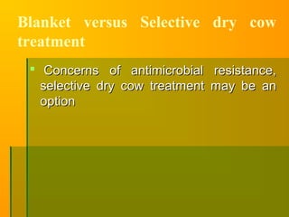 Blanket versus Selective dry cow
treatment
 Concerns of antimicrobial resistance,Concerns of antimicrobial resistance,
selective dry cow treatment may be anselective dry cow treatment may be an
optionoption
 