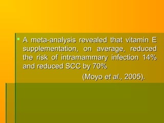  A meta-analysis revealed that vitamin EA meta-analysis revealed that vitamin E
supplementation, on average, reducedsupplementation, on average, reduced
the risk of intramammary infection 14%the risk of intramammary infection 14%
and reduced SCC by 70%and reduced SCC by 70%
(Moyo(Moyo et al.,et al., 2005).2005).
 