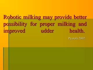 Robotic milking may provide betterRobotic milking may provide better
possibility for proper milking andpossibility for proper milking and
improved udder health.improved udder health.  
Pyorola 2002Pyorola 2002
 