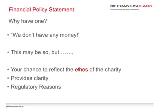 pkf-francisclark.co.uk
Financial Policy Statement
Why have one?
• “We don’t have any money!”
• This may be so, but……..
• Your chance to reflect the ethos of the charity
• Provides clarity
• Regulatory Reasons
 