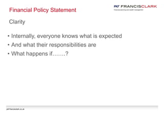 pkf-francisclark.co.uk
Financial Policy Statement
Clarity
• Internally, everyone knows what is expected
• And what their responsibilities are
• What happens if…….?
 