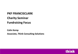 PKF FRANCISCLARK
Charity Seminar
Fundraising Focus
Colin Kemp
Associate, Think Consulting Solutions
 