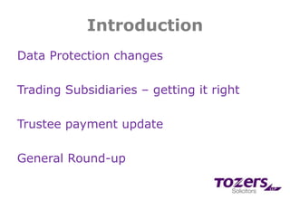 Introduction
Data Protection changes
Trading Subsidiaries – getting it right
Trustee payment update
General Round-up
 