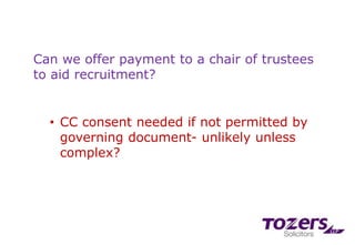 Can we offer payment to a chair of trustees
to aid recruitment?
• CC consent needed if not permitted by
governing document- unlikely unless
complex?
 