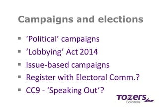 Campaigns and elections
 ‘Political’ campaigns
 ‘Lobbying’ Act 2014
 Issue-based campaigns
 Register with Electoral Comm.?
 CC9 - ‘Speaking Out’?
 