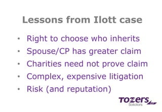 Lessons from Ilott case
• Right to choose who inherits
• Spouse/CP has greater claim
• Charities need not prove claim
• Complex, expensive litigation
• Risk (and reputation)
 