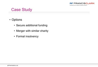pkf-francisclark.co.uk
• Options
• Secure additional funding
• Merger with similar charity
• Formal insolvency
Case Study
 
