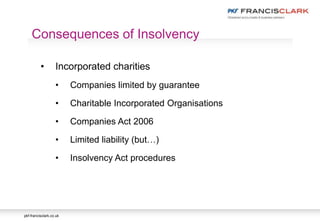 pkf-francisclark.co.uk
Consequences of Insolvency
• Incorporated charities
• Companies limited by guarantee
• Charitable Incorporated Organisations
• Companies Act 2006
• Limited liability (but…)
• Insolvency Act procedures
 