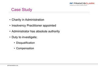 pkf-francisclark.co.uk
• Charity in Administration
• Insolvency Practitioner appointed
• Administrator has absolute authority
• Duty to investigate;
• Disqualification
• Compensation
Case Study
 