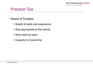 pkf-francisclark.co.uk
• Board of Trustees
• Breath of skills and experience
• Size appropriate to the charity
• Must work as team
• Capacity to invest time
Practical Tips
 