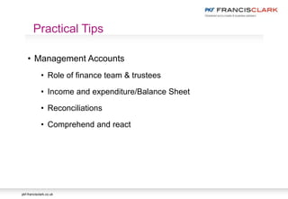 pkf-francisclark.co.uk
• Management Accounts
• Role of finance team & trustees
• Income and expenditure/Balance Sheet
• Reconciliations
• Comprehend and react
Practical Tips
 