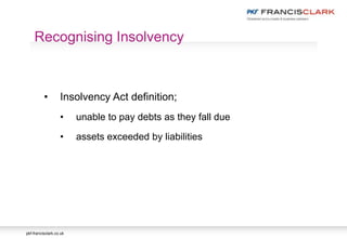 pkf-francisclark.co.uk
Recognising Insolvency
• Insolvency Act definition;
• unable to pay debts as they fall due
• assets exceeded by liabilities
 