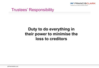 pkf-francisclark.co.uk
Duty to do everything in
their power to minimise the
loss to creditors
Trustees’ Responsibility
 