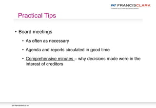 pkf-francisclark.co.uk
• Board meetings
• As often as necessary
• Agenda and reports circulated in good time
• Comprehensive minutes – why decisions made were in the
interest of creditors
Practical Tips
 