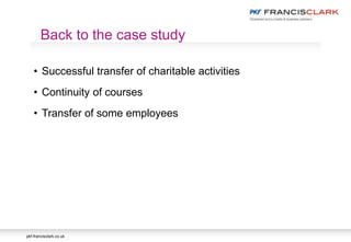 pkf-francisclark.co.uk
• Successful transfer of charitable activities
• Continuity of courses
• Transfer of some employees
Back to the case study
 