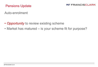pkf-francisclark.co.uk
Pensions Update
Auto-enrolment
• Opportunity to review existing scheme
• Market has matured – is your scheme fit for purpose?
 