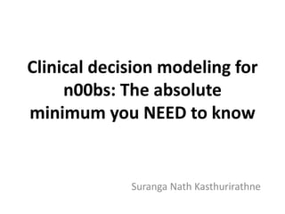 Clinical decision modeling for
n00bs: The absolute
minimum you NEED to know
Suranga Nath Kasthurirathne
 