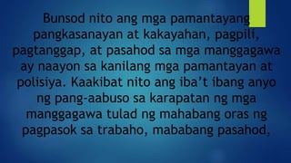 Bunsod nito ang mga pamantayang
pangkasanayan at kakayahan, pagpili,
pagtanggap, at pasahod sa mga manggagawa
ay naayon sa kanilang mga pamantayan at
polisiya. Kaakibat nito ang iba’t ibang anyo
ng pang-aabuso sa karapatan ng mga
manggagawa tulad ng mahabang oras ng
pagpasok sa trabaho, mababang pasahod,
 