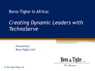 Bovo-Tighe in Africa:Creating Dynamic Leaders with TechnoServe Presented by: Bovo-Tighe, LLC © 2011 Bovo-Tighe, LLC 