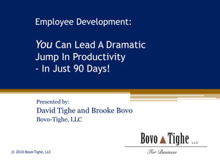 Employee Development:

             You Can Lead A Dramatic
             Jump In Productivity
             - In Just 90 Days!


             Presented by:
             David Tighe and Brooke Bovo
             Bovo-Tighe, LLC




© 2010 Bovo-Tighe, LLC
 