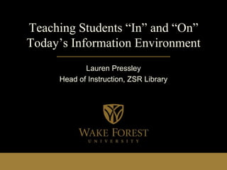 Teaching Students “In” and “On”
Today’s Information Environment
            Lauren Pressley
     Head of Instruction, ZSR Library
 