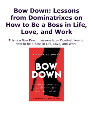 Bow Down: Lessons
from Dominatrixes on
How to Be a Boss in Life,
Love, and Work
This is a Bow Down: Lessons from Dominatrixes on
How to Be a Boss in Life, Love, and Work.
 