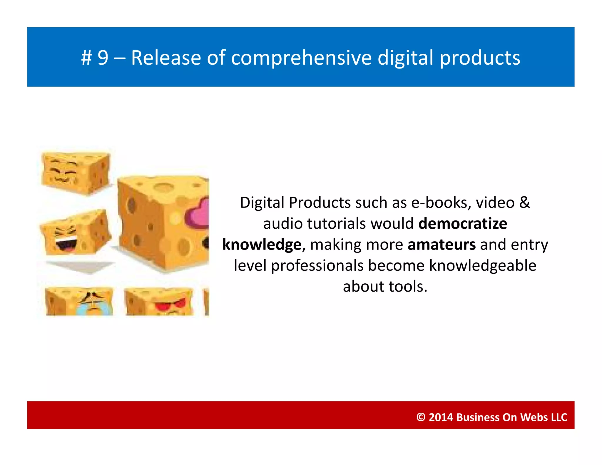 Digital Products such as e-books, video &
audio tutorials would democratize
Blogging
# 9 – Release of comprehensive digital products
audio tutorials would democratize
knowledge, making more amateurs and entry
level professionals become knowledgeable
about tools.
© 2014 Business On Webs LLC
 