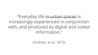 “Everyday life in urban places is 
increasingly experienced in conjunction 
with, and produced by digital and coded 
infor...