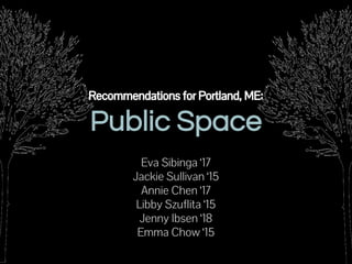 Recommendations for Portland, ME: 
Public Space 
Eva Sibinga ‘17 
Jackie Sullivan ‘15 
Annie Chen ‘17 
Libby Szuflita ‘15 
Jenny Ibsen ‘18 
Emma Chow ‘15 
 