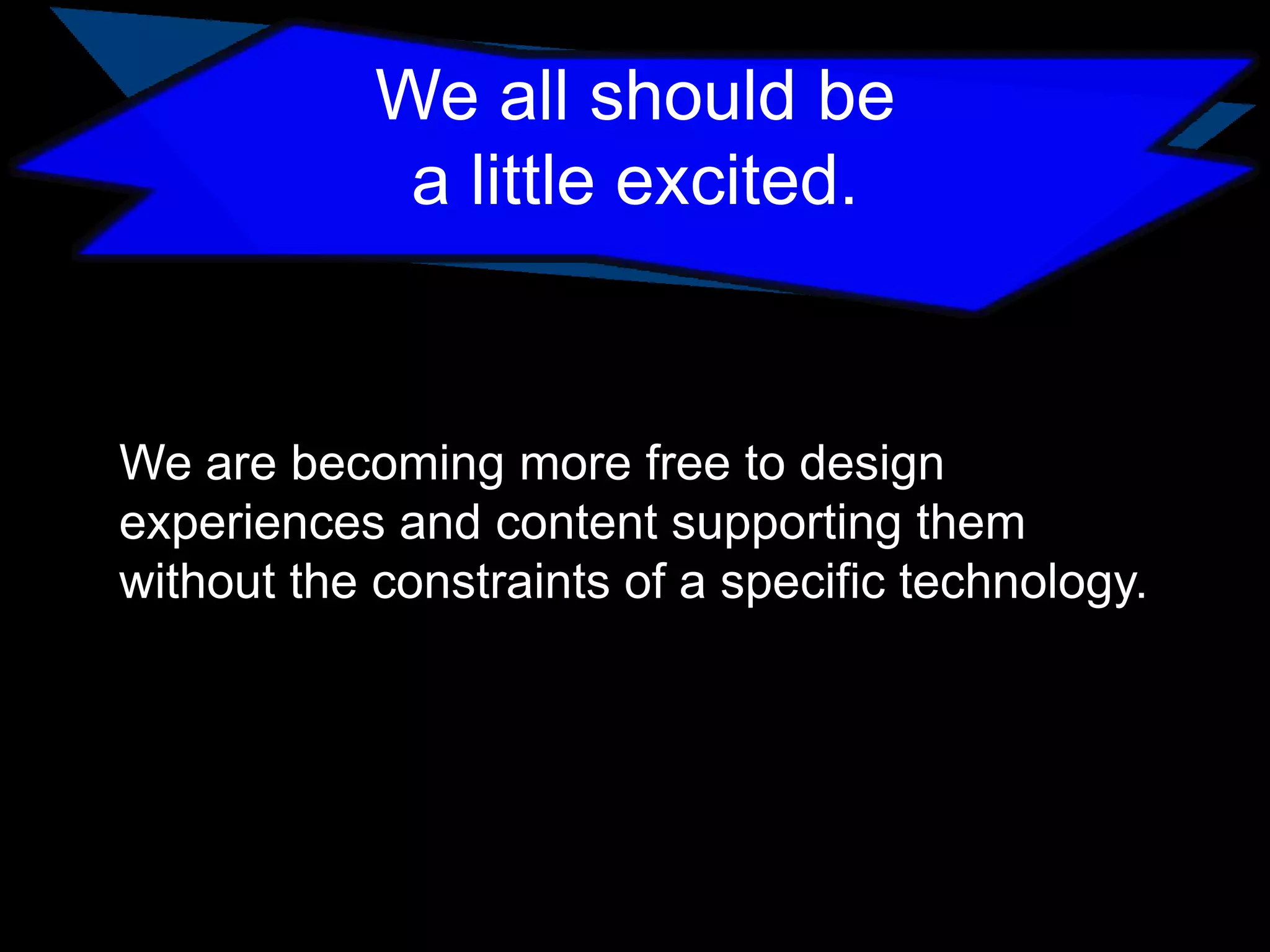 We all should be
a little excited.

We are becoming more free to design
experiences and content supporting them
without the constraints of a specific technology.

 
