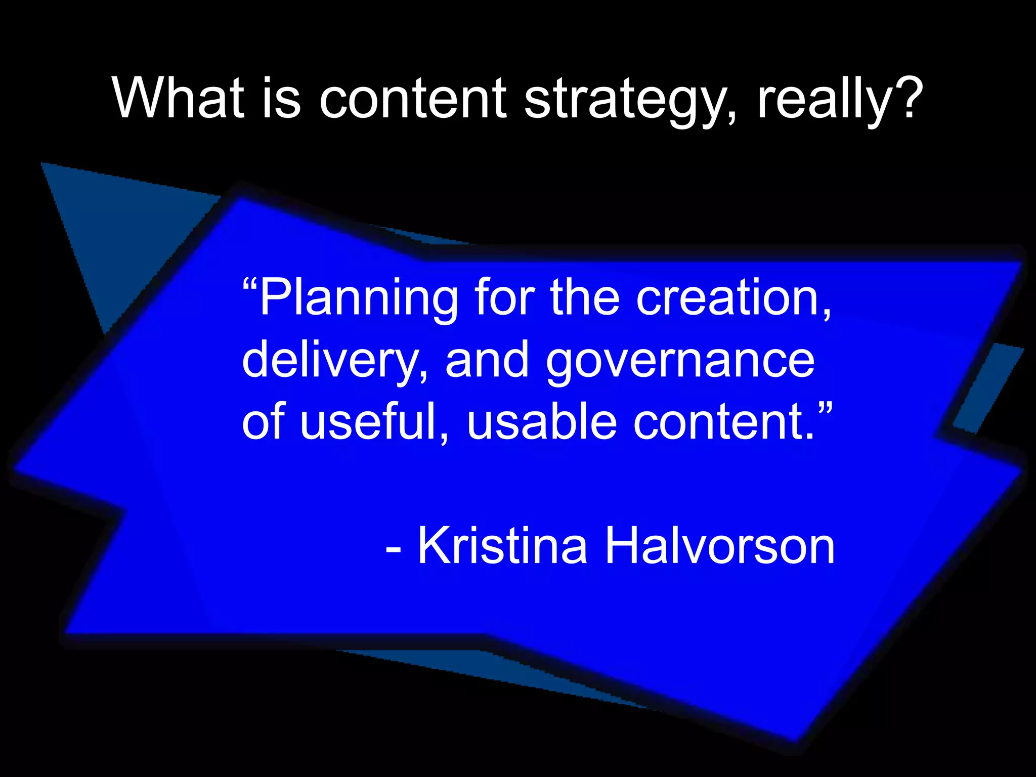 What is content strategy, really?
“Planning for the creation,
delivery, and governance
of useful, usable content.”
- Kristina Halvorson

 