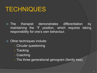 TECHNIQUES 
 The therapist demonstrates differentiation by 
maintaining the “I” position, which requires taking 
responsibility for one’s own behaviour. 
 Other techniques include: 
○ Circular questioning 
○ Tracking 
○ Coaching 
○ The three generational genogram (family tree). 
20 
 