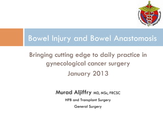 Bringing cutting edge to daily practice in
gynecological cancer surgery
January 2013
Murad Aljiffry MD, MSc, FRCSC
HPB and Transplant Surgery
General Surgery
Bowel Injury and Bowel Anastomosis
 