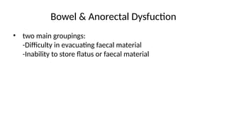 Bowel & Anorectal Dysfuction
• two main groupings:
-Difficulty in evacuating faecal material
-Inability to store flatus or faecal material
 