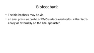 Biofeedback
• The biofeedback may be via
• an anal pressure probe or EMG surface electrodes, either intra-
anally or externally on the anal sphincter.
 