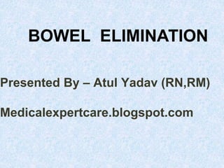 BOWEL ELIMINATION
Presented By – Atul Yadav (RN,RM)
Medicalexpertcare.blogspot.com
 