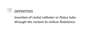 DEFINITION
Insertion of rectal catheter or flatus tube
through the rectum to relieve flatulence.
 
