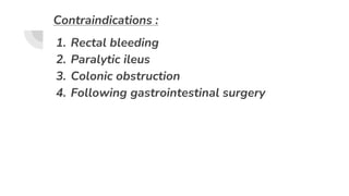 Contraindications :
1. Rectal bleeding
2. Paralytic ileus
3. Colonic obstruction
4. Following gastrointestinal surgery
 
