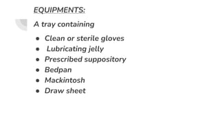 EQUIPMENTS:
A tray containing
● Clean or sterile gloves
● Lubricating jelly
● Prescribed suppository
● Bedpan
● Mackintosh
● Draw sheet
 
